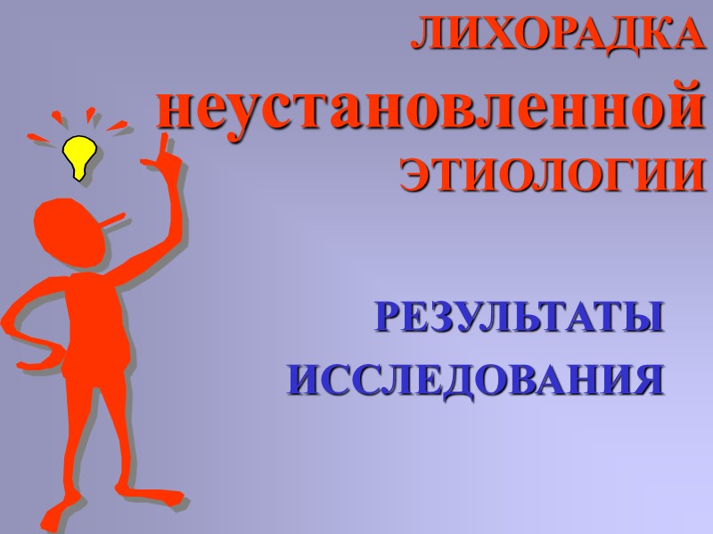 ЛИХОРАДКА неустановленной ЭТИОЛОГИИ РЕЗУЛЬТАТЫ  ИССЛЕДОВАНИЯ